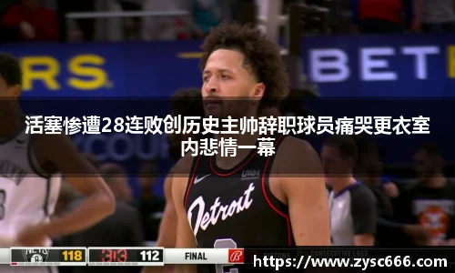 活塞惨遭28连败创历史主帅辞职球员痛哭更衣室内悲情一幕