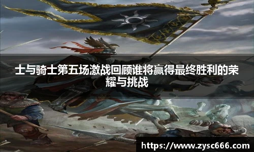 士与骑士第五场激战回顾谁将赢得最终胜利的荣耀与挑战