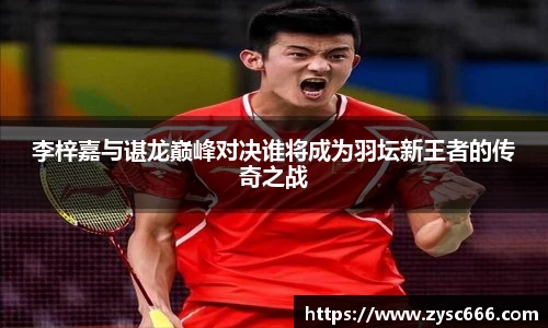 李梓嘉与谌龙巅峰对决谁将成为羽坛新王者的传奇之战