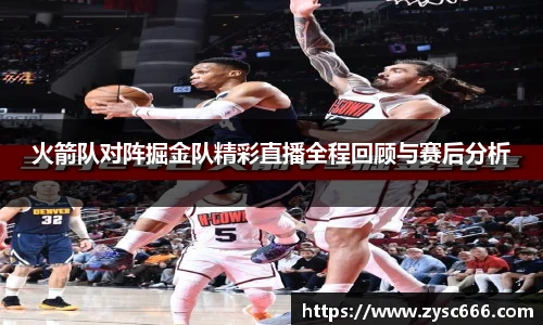 火箭队对阵掘金队精彩直播全程回顾与赛后分析