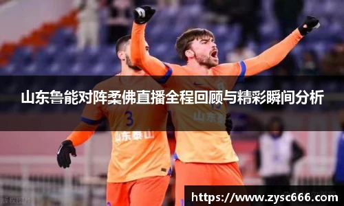 山东鲁能对阵柔佛直播全程回顾与精彩瞬间分析
