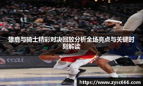 雄鹿与骑士精彩对决回放分析全场亮点与关键时刻解读